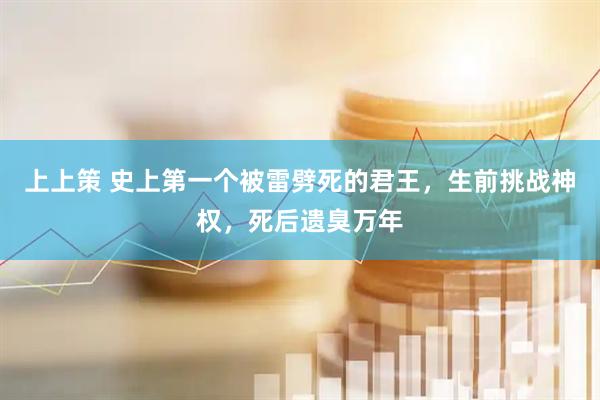上上策 史上第一个被雷劈死的君王，生前挑战神权，死后遗臭万年