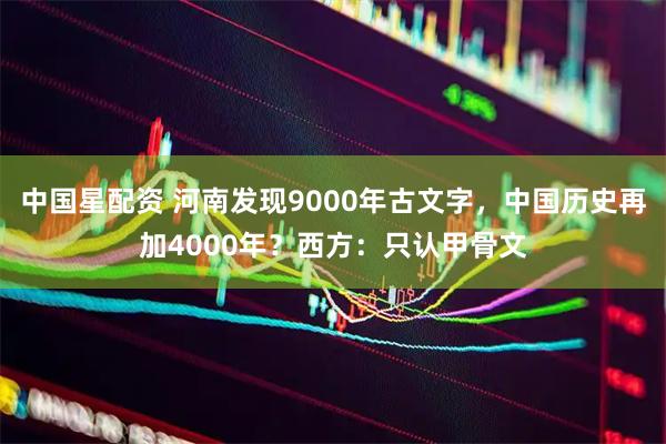 中国星配资 河南发现9000年古文字，中国历史再加4000年？西方：只认甲骨文