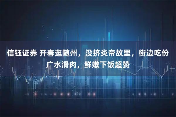 信钰证券 开春逛随州，没挤炎帝故里，街边吃份广水滑肉，鲜嫩下饭超赞