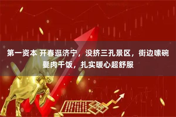 第一资本 开春逛济宁，没挤三孔景区，街边嗦碗甏肉干饭，扎实暖心超舒服