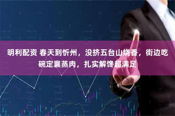 明利配资 春天到忻州，没挤五台山烧香，街边吃碗定襄蒸肉，扎实解馋超满足
