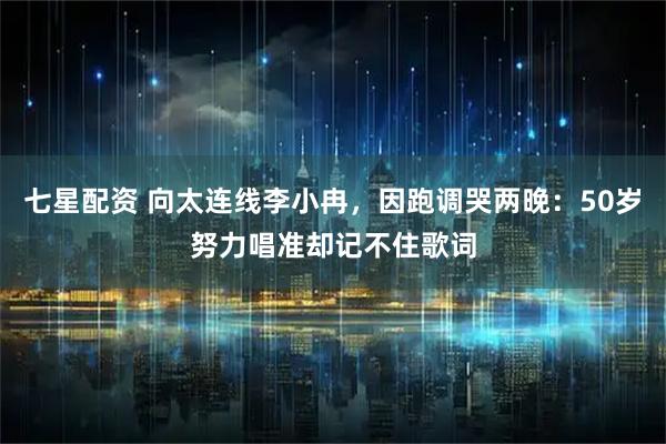 七星配资 向太连线李小冉,因跑调哭两晚:50岁努力唱准却记不住歌词