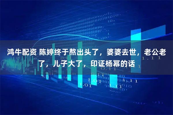 鸿牛配资 陈婷终于熬出头了，婆婆去世，老公老了，儿子大了，印证杨幂的话