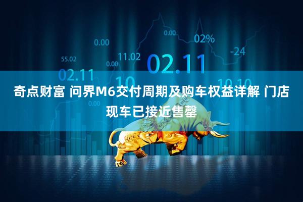 奇点财富 问界M6交付周期及购车权益详解 门店现车已接近售罄