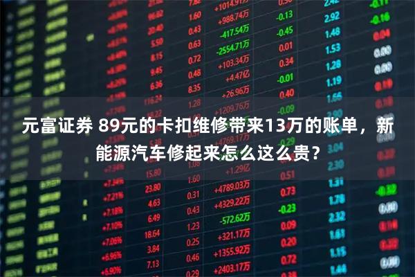 元富证券 89元的卡扣维修带来13万的账单，新能源汽车修起来怎么这么贵？