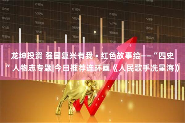 龙坤投资 强国复兴有我 • 红色故事绘——“四史”人物志专题|今日推荐连环画《人民歌手冼星海》