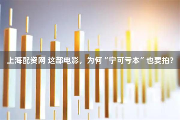 上海配资网 这部电影，为何“宁可亏本”也要拍？