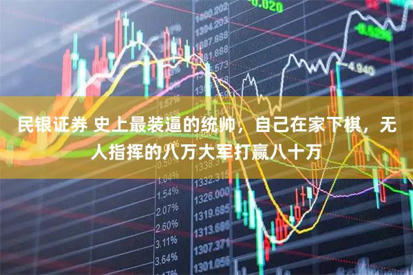 民银证券 史上最装逼的统帅，自己在家下棋，无人指挥的八万大军打赢八十万