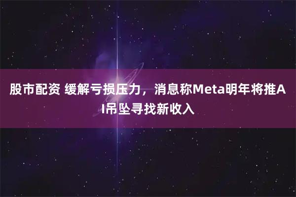 股市配资 缓解亏损压力，消息称Meta明年将推AI吊坠寻找新收入