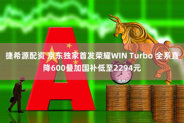 捷希源配资 京东独家首发荣耀WIN Turbo 全系直降600叠加国补低至2294元