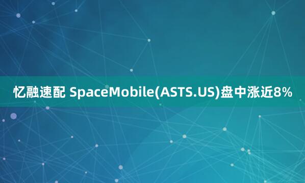 忆融速配 SpaceMobile(ASTS.US)盘中涨近8%