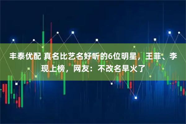丰泰优配 真名比艺名好听的6位明星,王菲、李现上榜,网友:不改名早火了