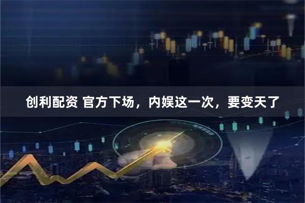 创利配资 官方下场，内娱这一次，要变天了