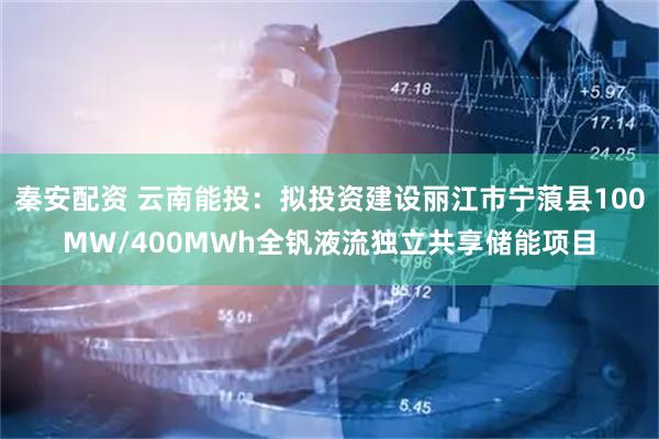 秦安配资 云南能投：拟投资建设丽江市宁蒗县100MW/400MWh全钒液流独立共享储能项目