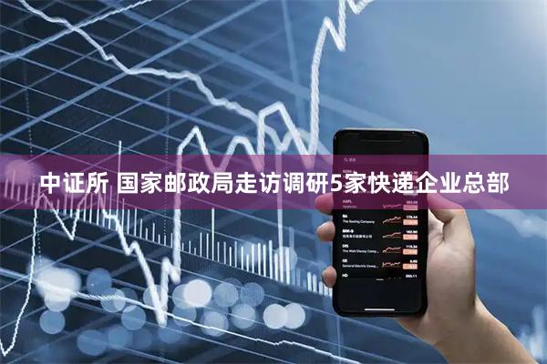 中证所 国家邮政局走访调研5家快递企业总部