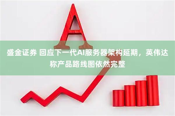 盛金证券 回应下一代AI服务器架构延期，英伟达称产品路线图依然完整