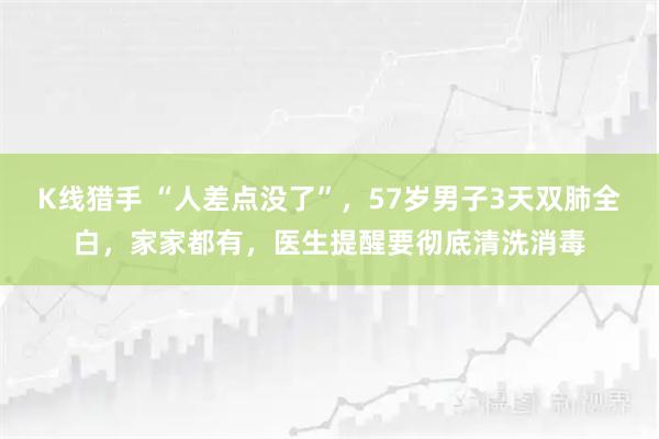 K线猎手 “人差点没了”，57岁男子3天双肺全白，家家都有，医生提醒要彻底清洗消毒