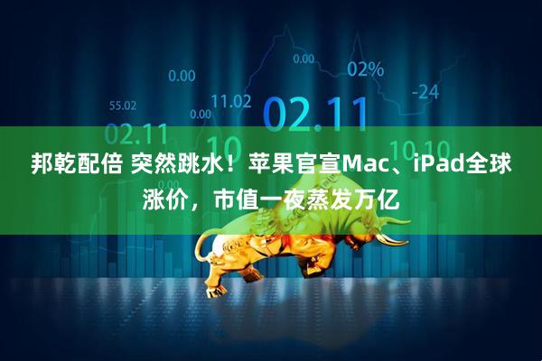 邦乾配倍 突然跳水！苹果官宣Mac、iPad全球涨价，市值一夜蒸发万亿