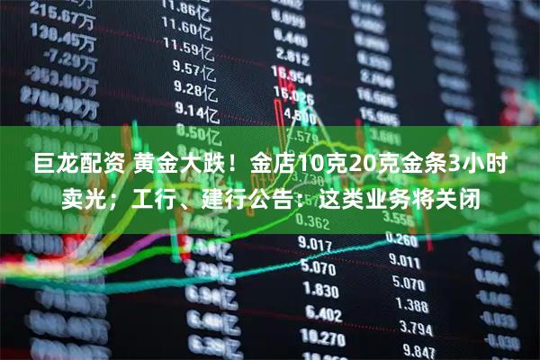 巨龙配资 黄金大跌！金店10克20克金条3小时卖光；工行、建行公告：这类业务将关闭