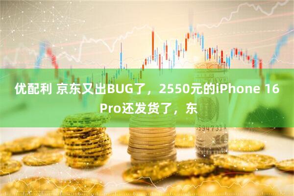 优配利 京东又出BUG了，2550元的iPhone 16 Pro还发货了，东