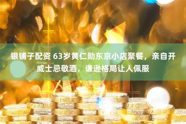 银铺子配资 63岁黄仁勋东京小店聚餐,亲自开威士忌敬酒,谦逊格局让人佩服