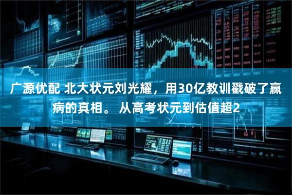 广源优配 北大状元刘光耀,用30亿教训戳破了赢病的真相。 从高考状元到估值超2