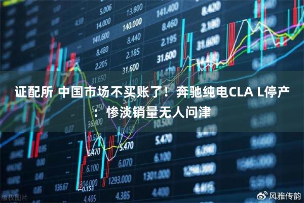 证配所 中国市场不买账了！奔驰纯电CLA L停产：惨淡销量无人问津