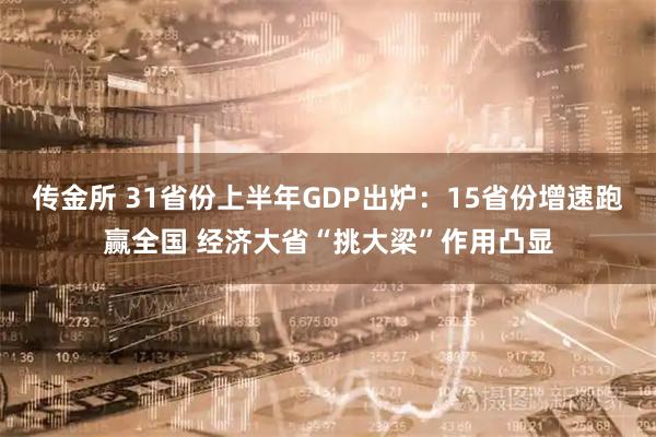 传金所 31省份上半年GDP出炉：15省份增速跑赢全国 经济大省“挑大梁”作用凸显