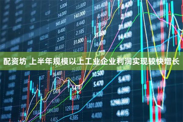 配资坊 上半年规模以上工业企业利润实现较快增长