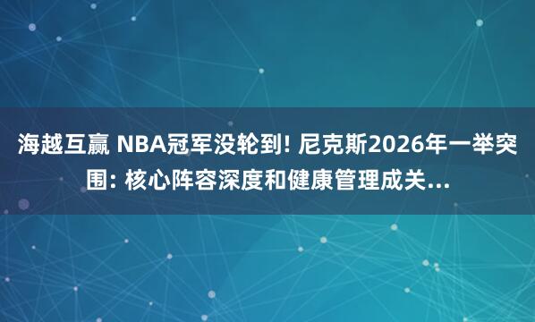 海越互赢 NBA冠军没轮到! 尼克斯2026年一举突围: 核心阵容深度和健康管理成关...