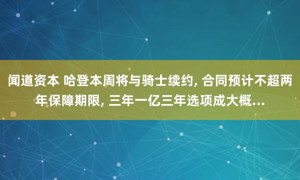 闻道资本 哈登本周将与骑士续约, 合同预计不超两年保障期限, 三年一亿三年选项成大概...
