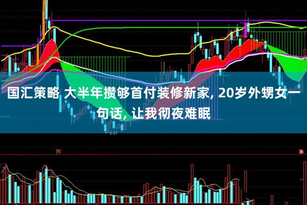 国汇策略 大半年攒够首付装修新家, 20岁外甥女一句话, 让我彻夜难眠