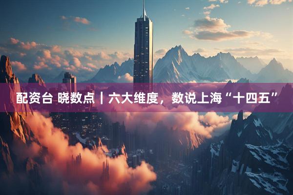 配资台 晓数点｜六大维度，数说上海“十四五”