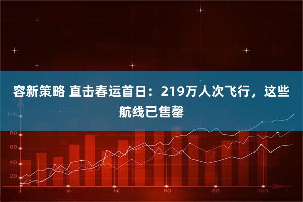 容新策略 直击春运首日：219万人次飞行，这些航线已售罄