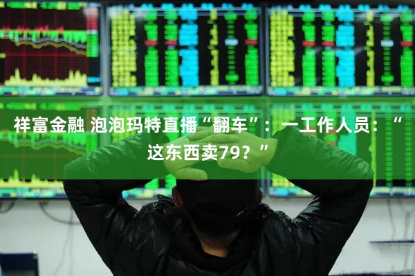 祥富金融 泡泡玛特直播“翻车”：一工作人员：“这东西卖79？”