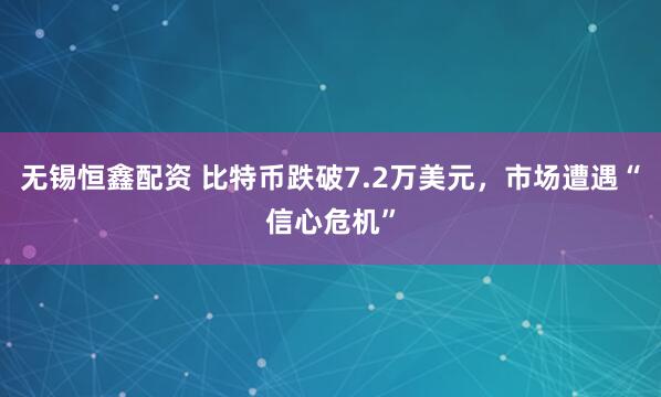 无锡恒鑫配资 比特币跌破7.2万美元，市场遭遇“信心危机”