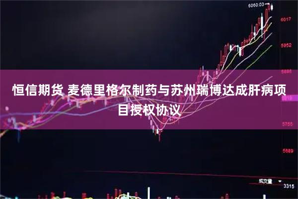 恒信期货 麦德里格尔制药与苏州瑞博达成肝病项目授权协议