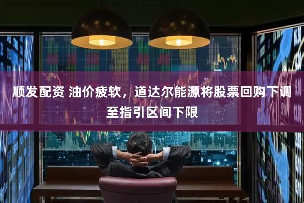 顺发配资 油价疲软，道达尔能源将股票回购下调至指引区间下限