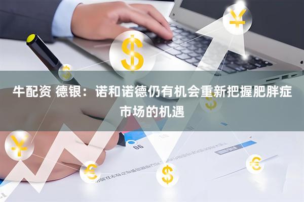 牛配资 德银：诺和诺德仍有机会重新把握肥胖症市场的机遇