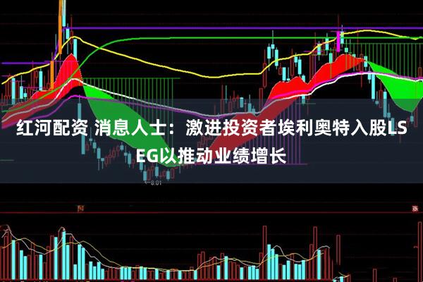 红河配资 消息人士：激进投资者埃利奥特入股LSEG以推动业绩增长