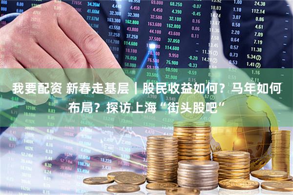 我要配资 新春走基层｜股民收益如何？马年如何布局？探访上海“街头股吧”