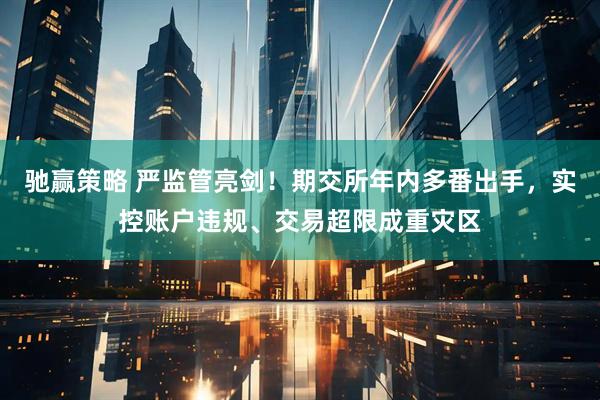 驰赢策略 严监管亮剑！期交所年内多番出手，实控账户违规、交易超限成重灾区