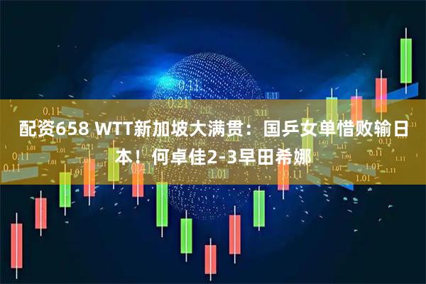 配资658 WTT新加坡大满贯：国乒女单惜败输日本！何卓佳2-3早田希娜