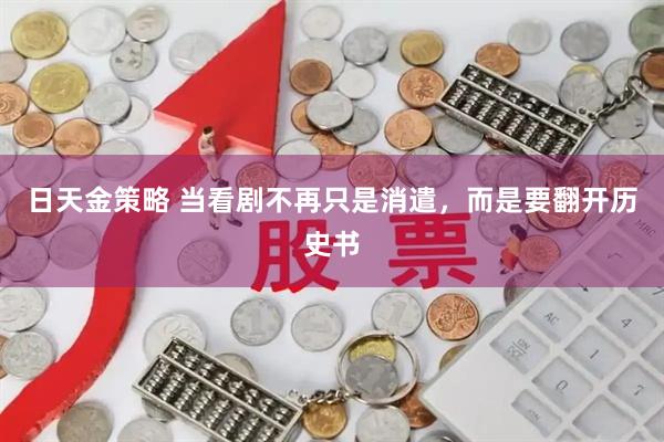日天金策略 当看剧不再只是消遣，而是要翻开历史书
