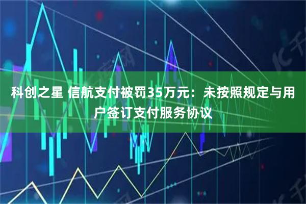 科创之星 信航支付被罚35万元：未按照规定与用户签订支付服务协议