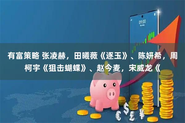 有富策略 张凌赫，田曦薇《逐玉》、陈妍希，周柯宇《狙击蝴蝶》、赵今麦，宋威龙《