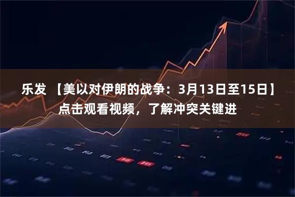 乐发 【美以对伊朗的战争：3月13日至15日】点击观看视频，了解冲突关键进