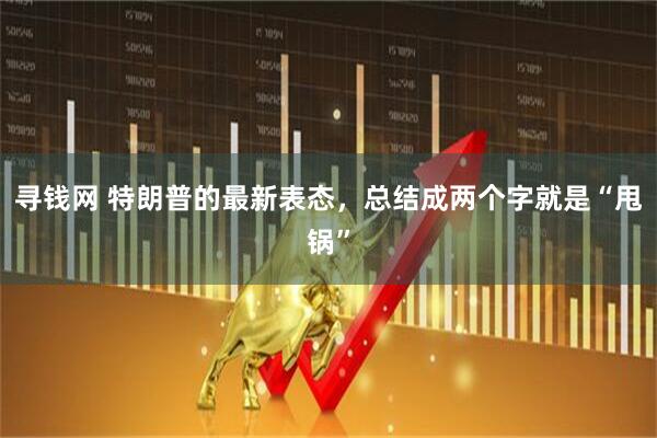 寻钱网 特朗普的最新表态，总结成两个字就是“甩锅”