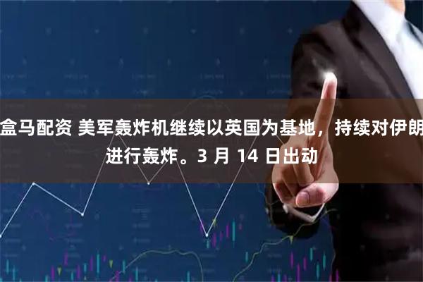 盒马配资 美军轰炸机继续以英国为基地，持续对伊朗进行轰炸。3 月 14 日出动