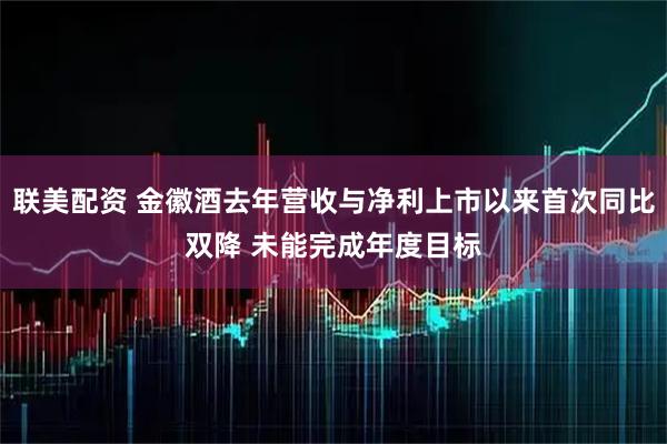 联美配资 金徽酒去年营收与净利上市以来首次同比双降 未能完成年度目标